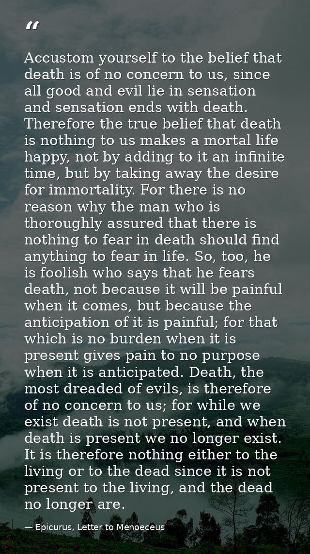 Accustom yourself to the belief that death is of no concern to us, since all good and evil lie in sensation and sensatio — Epicurus, Letter to Menoeceus