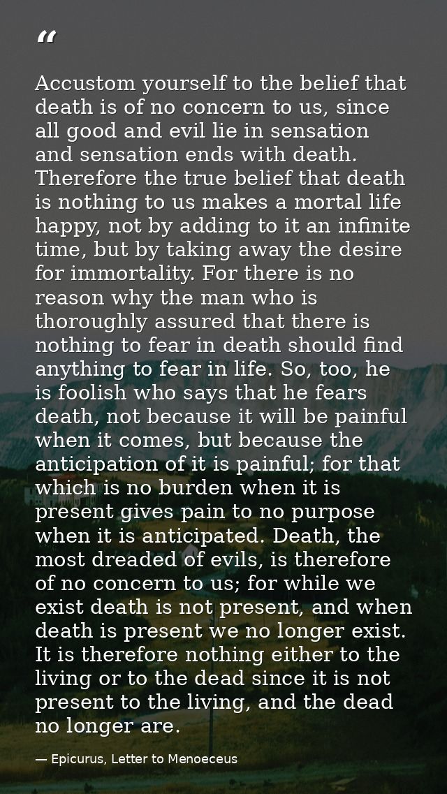 Accustom yourself to the belief that death is of no concern to us, since all good and evil lie in sensation and sensatio — Epicurus, Letter to Menoeceus