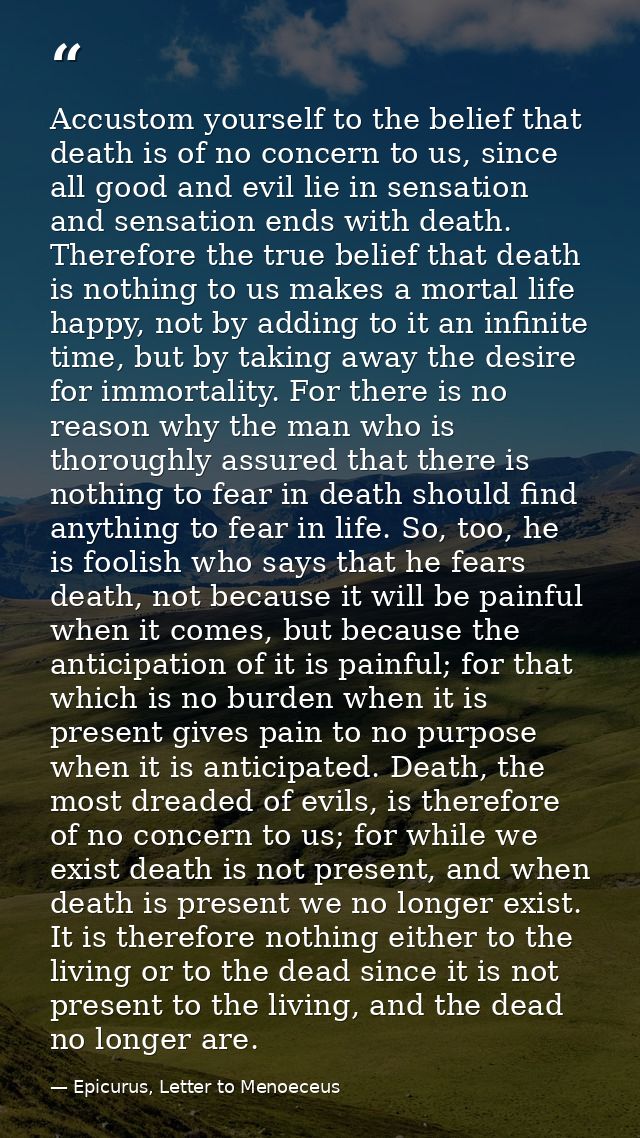 Accustom yourself to the belief that death is of no concern to us, since all good and evil lie in sensation and sensatio — Epicurus, Letter to Menoeceus