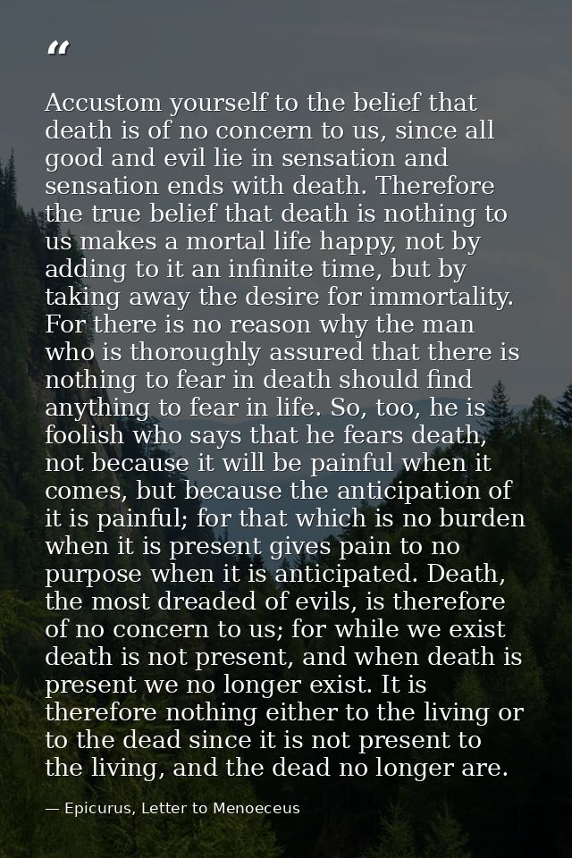 Accustom yourself to the belief that death is of no concern to us, since all good and evil lie in sensation and sensatio — Epicurus, Letter to Menoeceus