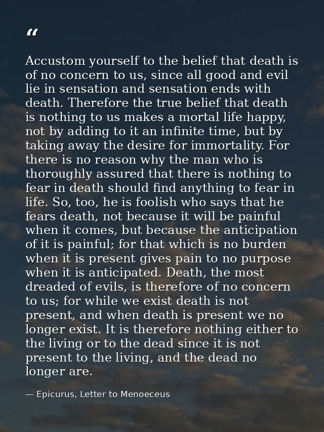 Accustom yourself to the belief that death is of no concern to us, since all good and evil lie in sensation and sensatio — Epicurus, Letter to Menoeceus