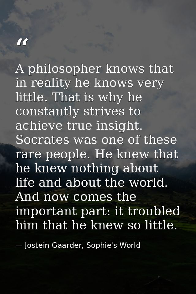 A philosopher knows that in reality he knows very little. That is why he constantly strives to achieve true insight. Soc — Jostein Gaarder, Sophie's World