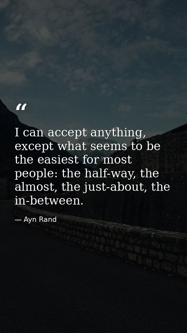 I can accept anything, except what seems to be the easiest for most people: the half-way, the almost, the just-about, th — Ayn Rand