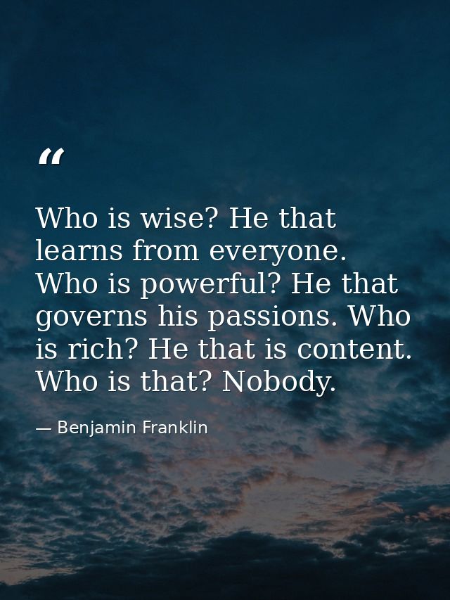 Who is wise? He that learns from everyone. Who is powerful? He that governs his passions. Who is rich? He that is conten — Benjamin Franklin