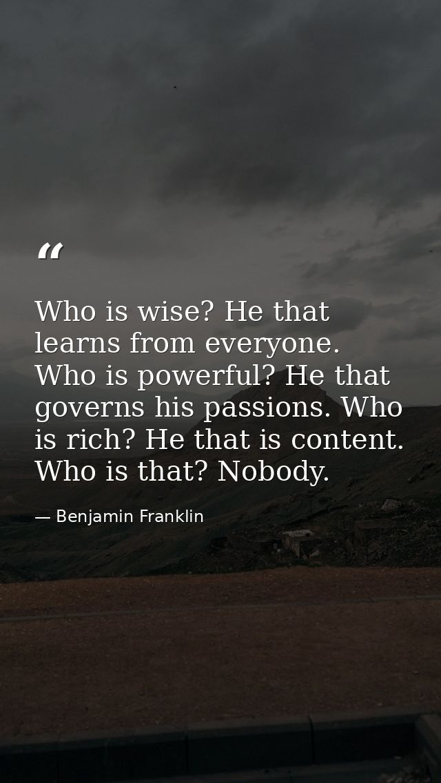 Who is wise? He that learns from everyone. Who is powerful? He that governs his passions. Who is rich? He that is conten — Benjamin Franklin