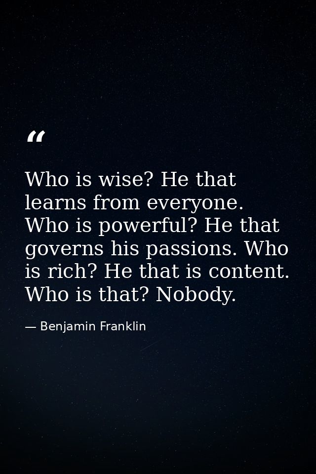 Who is wise? He that learns from everyone. Who is powerful? He that governs his passions. Who is rich? He that is conten — Benjamin Franklin