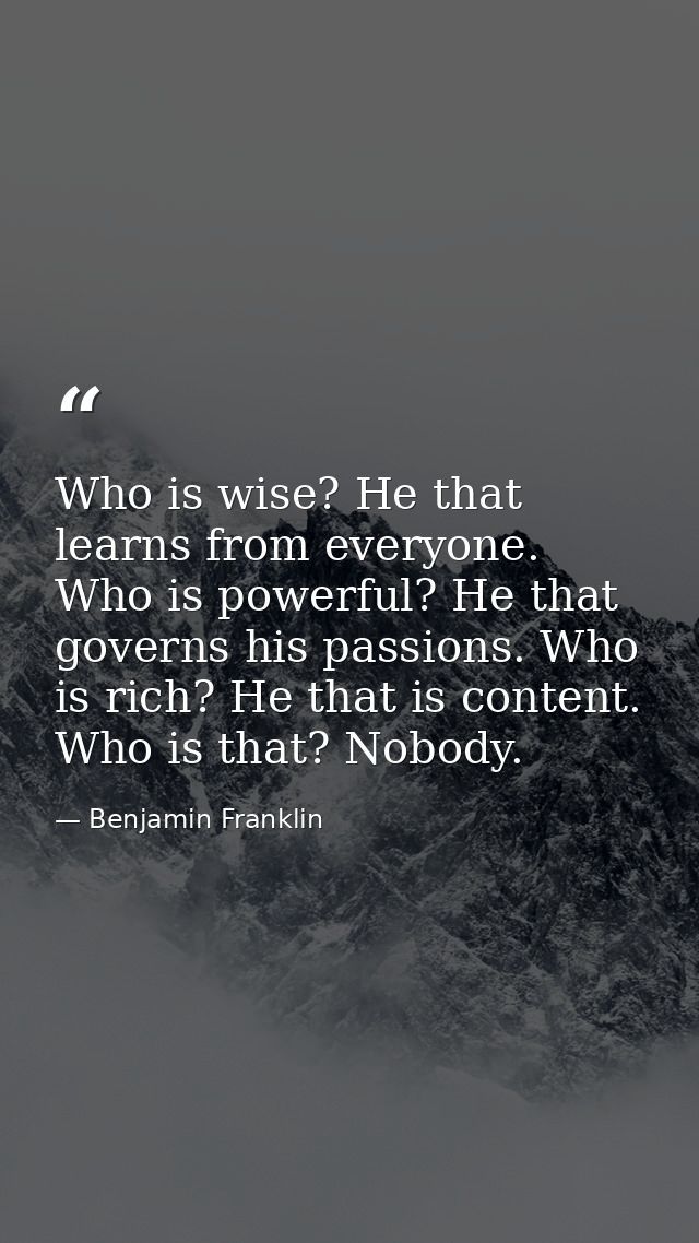 Who is wise? He that learns from everyone. Who is powerful? He that governs his passions. Who is rich? He that is conten — Benjamin Franklin