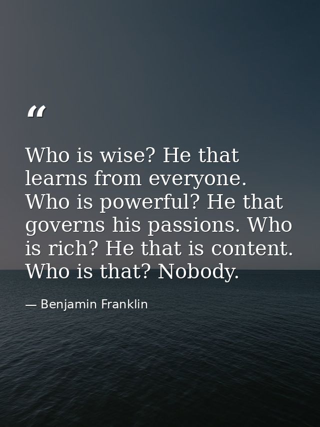 Who is wise? He that learns from everyone. Who is powerful? He that governs his passions. Who is rich? He that is conten — Benjamin Franklin