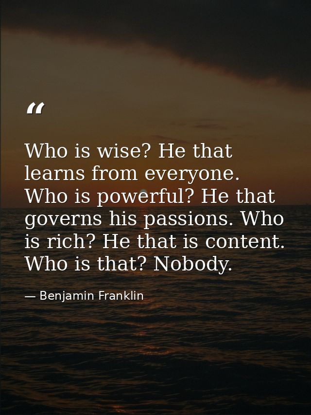 Who is wise? He that learns from everyone. Who is powerful? He that governs his passions. Who is rich? He that is conten — Benjamin Franklin