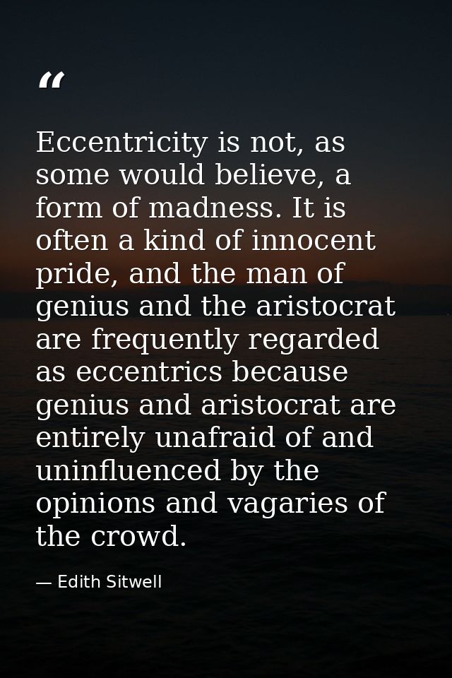 Eccentricity is not, as some would believe, a form of madness. It is often a kind of innocent pride, and the man of geni — Edith Sitwell