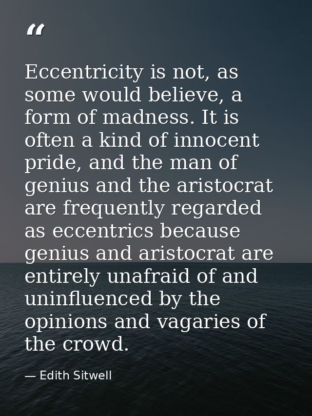 Eccentricity is not, as some would believe, a form of madness. It is often a kind of innocent pride, and the man of geni — Edith Sitwell