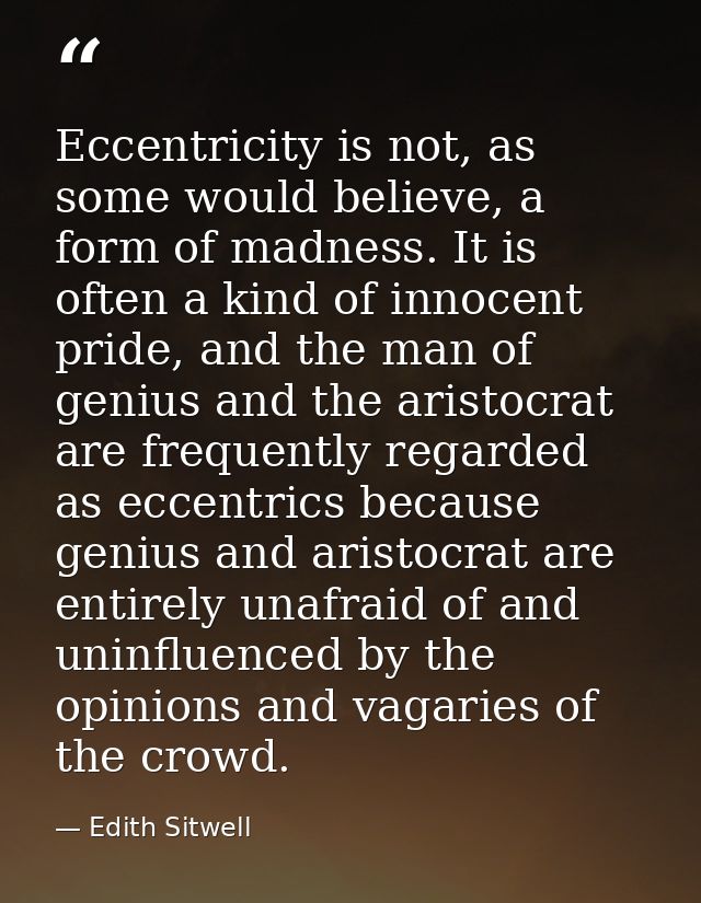 Eccentricity is not, as some would believe, a form of madness. It is often a kind of innocent pride, and the man of geni — Edith Sitwell