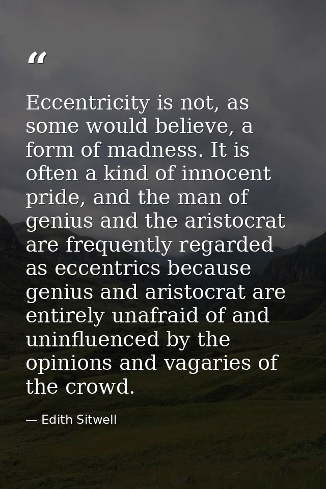 Eccentricity is not, as some would believe, a form of madness. It is often a kind of innocent pride, and the man of geni — Edith Sitwell