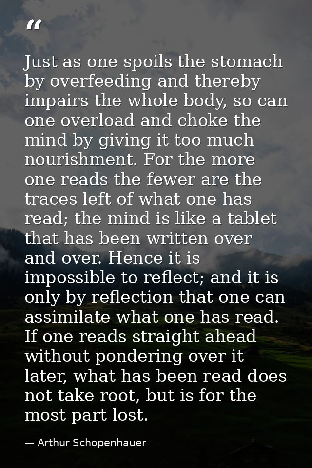 Just as one spoils the stomach by overfeeding and thereby impairs the whole body, so can one overload and choke the mind — Arthur Schopenhauer