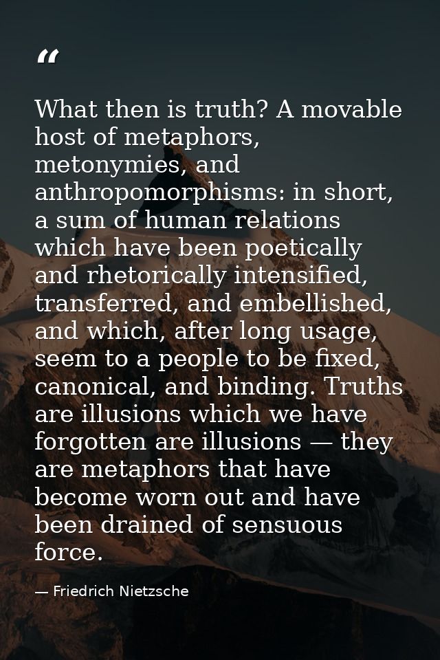 What then is truth? A movable host of metaphors, metonymies, and anthropomorphisms: in short, a sum of human relations w — Friedrich Nietzsche