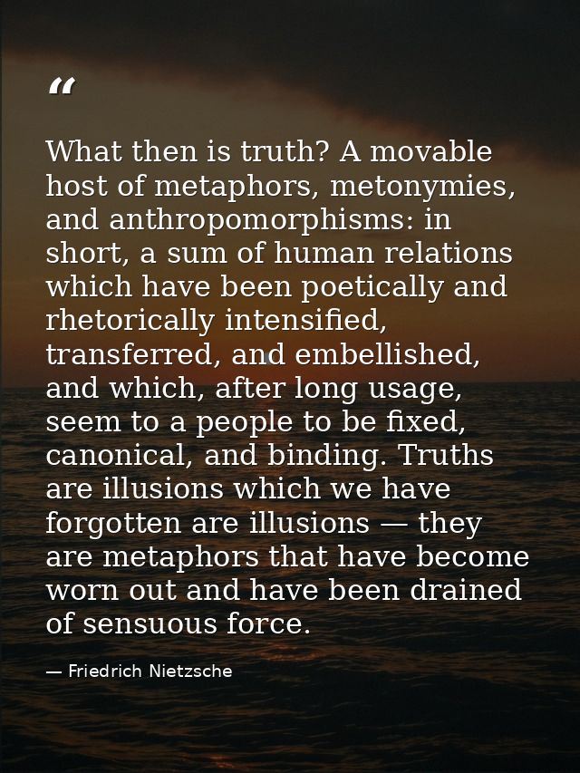 What then is truth? A movable host of metaphors, metonymies, and anthropomorphisms: in short, a sum of human relations w — Friedrich Nietzsche