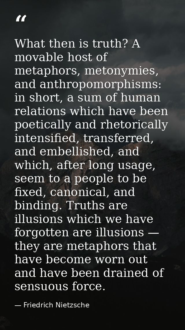 What then is truth? A movable host of metaphors, metonymies, and anthropomorphisms: in short, a sum of human relations w — Friedrich Nietzsche