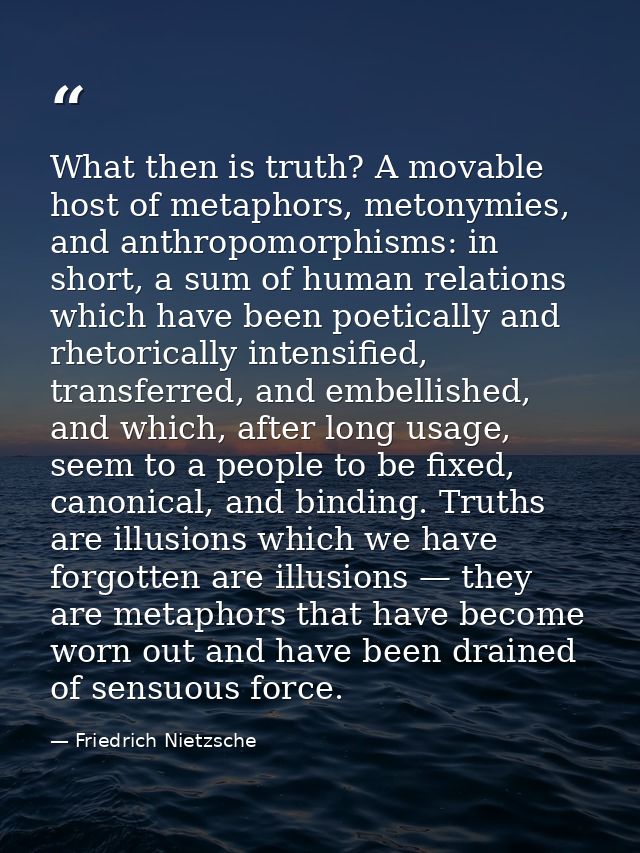 What then is truth? A movable host of metaphors, metonymies, and anthropomorphisms: in short, a sum of human relations w — Friedrich Nietzsche