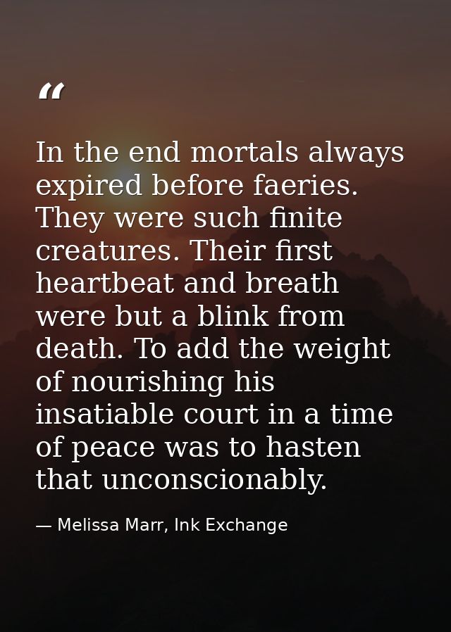 In the end mortals always expired before faeries. They were such finite creatures. Their first heartbeat and breath were — Melissa Marr, Ink Exchange