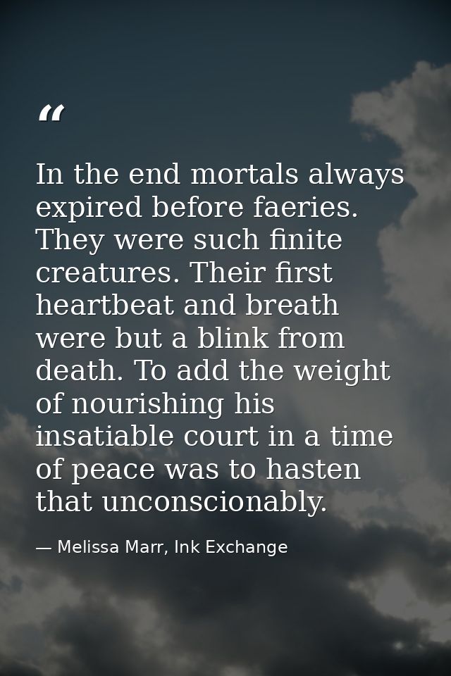 In the end mortals always expired before faeries. They were such finite creatures. Their first heartbeat and breath were — Melissa Marr, Ink Exchange