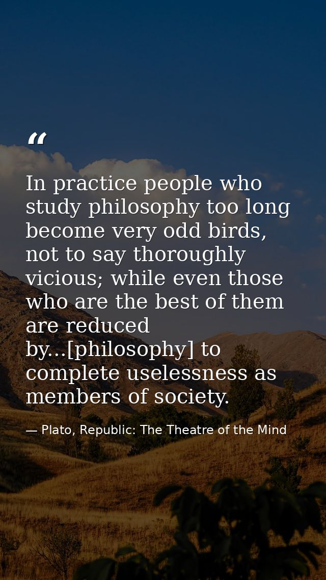 In practice people who study philosophy too long become very odd birds, not to say thoroughly vicious; while even those  — Plato, Republic: The Theatre of the Mind