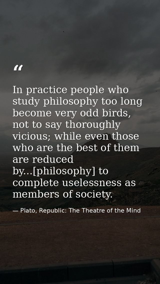 In practice people who study philosophy too long become very odd birds, not to say thoroughly vicious; while even those  — Plato, Republic: The Theatre of the Mind