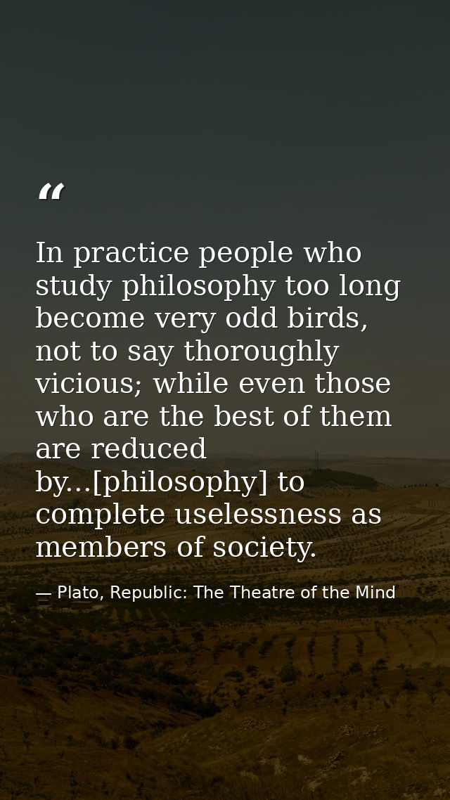 In practice people who study philosophy too long become very odd birds, not to say thoroughly vicious; while even those  — Plato, Republic: The Theatre of the Mind