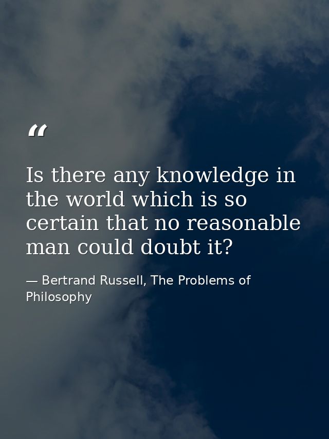 Is there any knowledge in the world which is so certain that no reasonable man could doubt it? — Bertrand Russell, The Problems of Philosophy