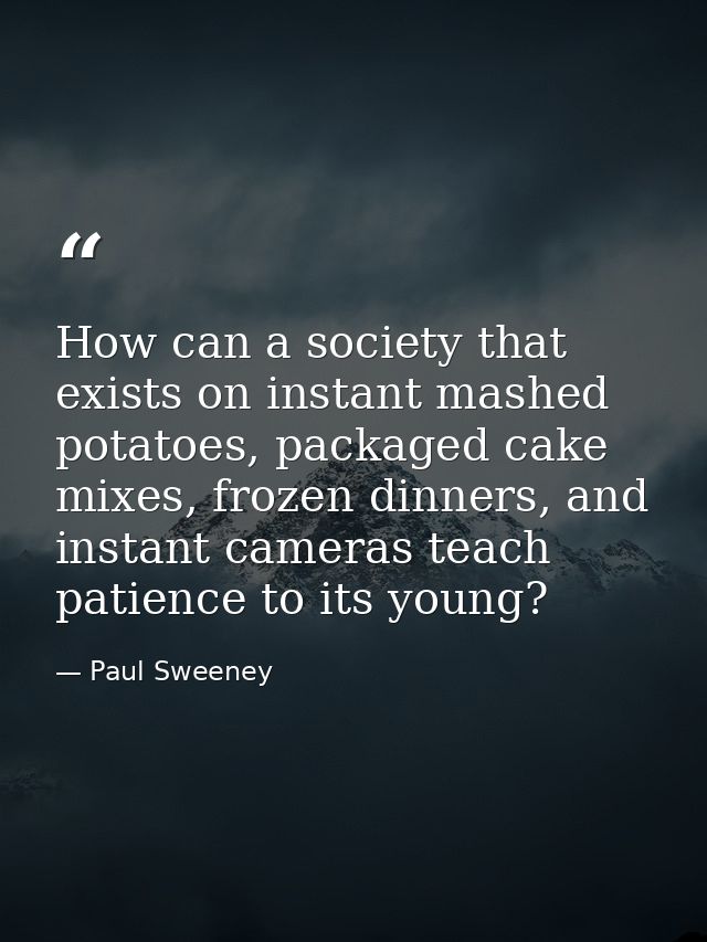 How can a society that exists on instant mashed potatoes, packaged cake mixes, frozen dinners, and instant cameras teach — Paul Sweeney
