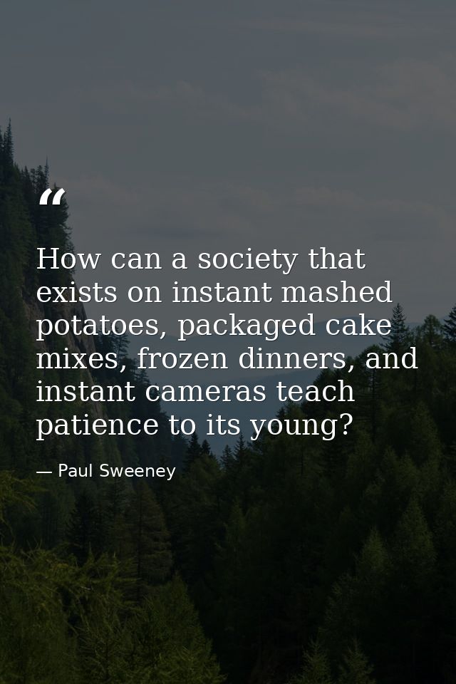 How can a society that exists on instant mashed potatoes, packaged cake mixes, frozen dinners, and instant cameras teach — Paul Sweeney