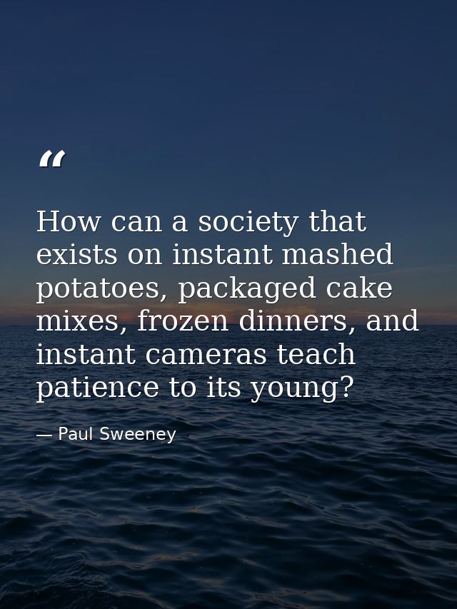 How can a society that exists on instant mashed potatoes, packaged cake mixes, frozen dinners, and instant cameras teach — Paul Sweeney
