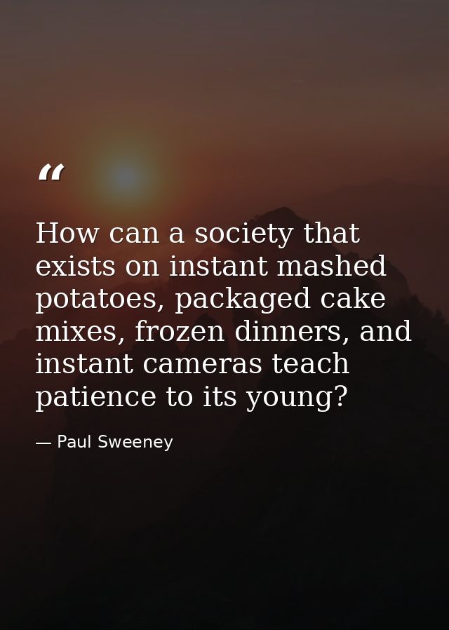 How can a society that exists on instant mashed potatoes, packaged cake mixes, frozen dinners, and instant cameras teach — Paul Sweeney