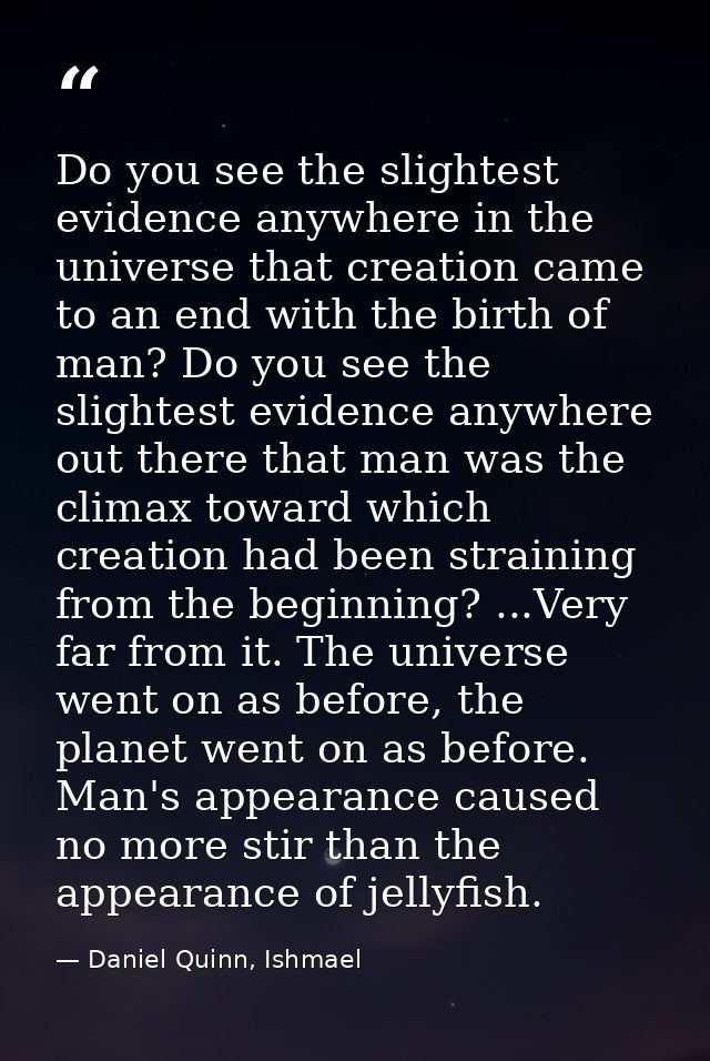Do you see the slightest evidence anywhere in the universe that creation came to an end with the birth of man? Do you se — Daniel Quinn, Ishmael