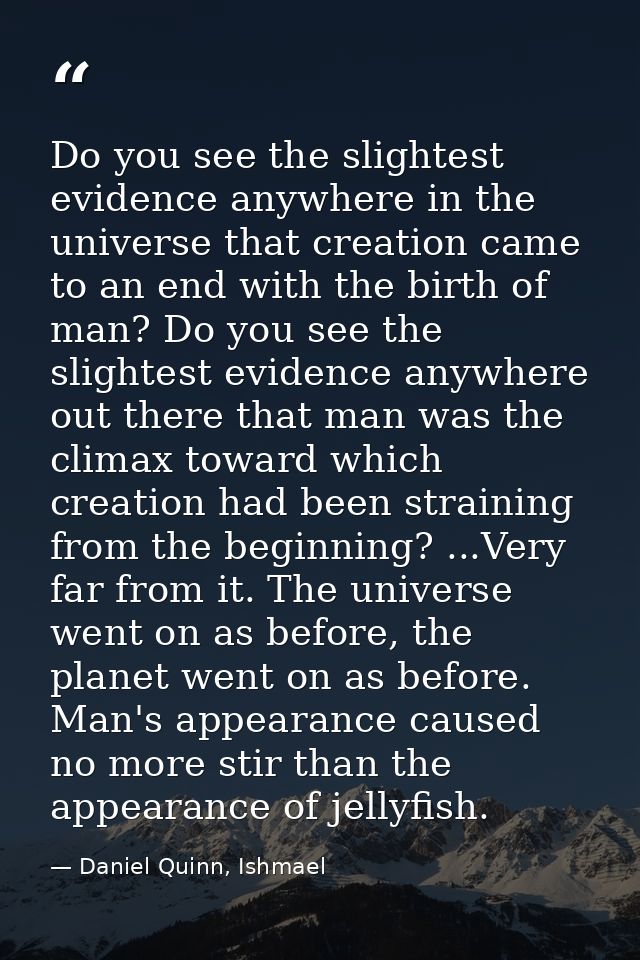 Do you see the slightest evidence anywhere in the universe that creation came to an end with the birth of man? Do you se — Daniel Quinn, Ishmael