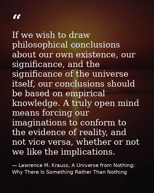 If we wish to draw philosophical conclusions about our own existence, our significance, and the significance of the univ — Lawrence M. Krauss, A Universe from Nothing: Why There Is Something Rather Than Nothing