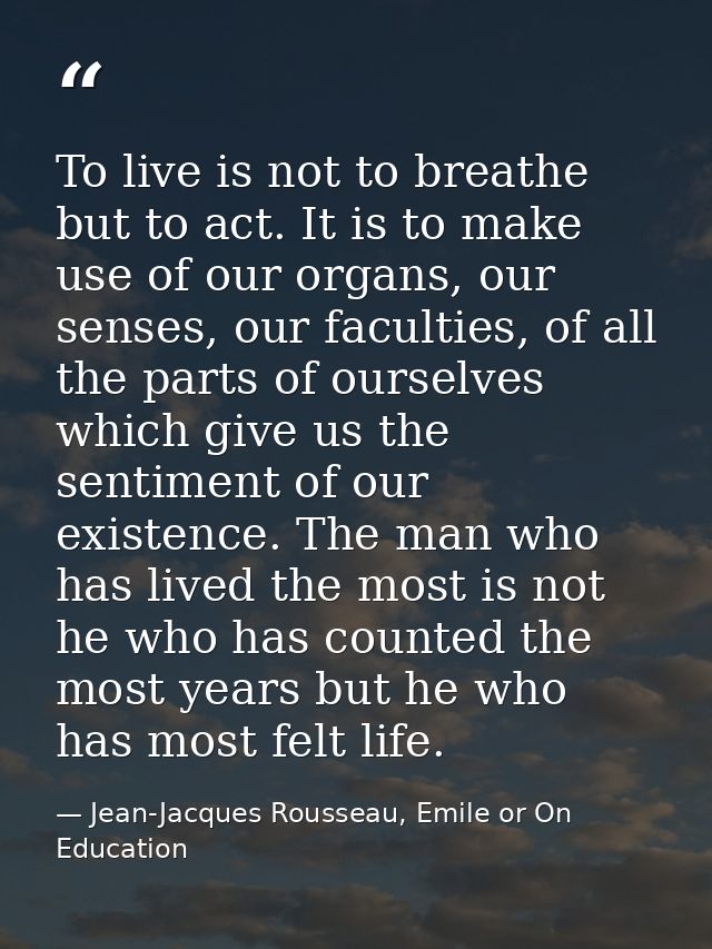 To live is not to breathe but to act. It is to make use of our organs, our senses, our faculties, of all the parts of ou — Jean-Jacques Rousseau, Emile or On Education
