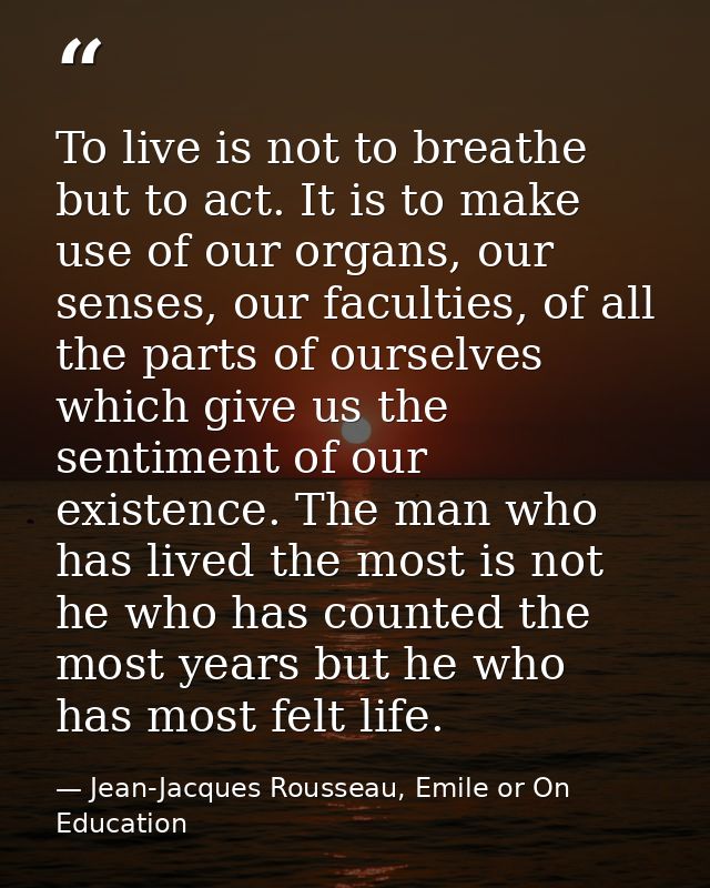 To live is not to breathe but to act. It is to make use of our organs, our senses, our faculties, of all the parts of ou — Jean-Jacques Rousseau, Emile or On Education