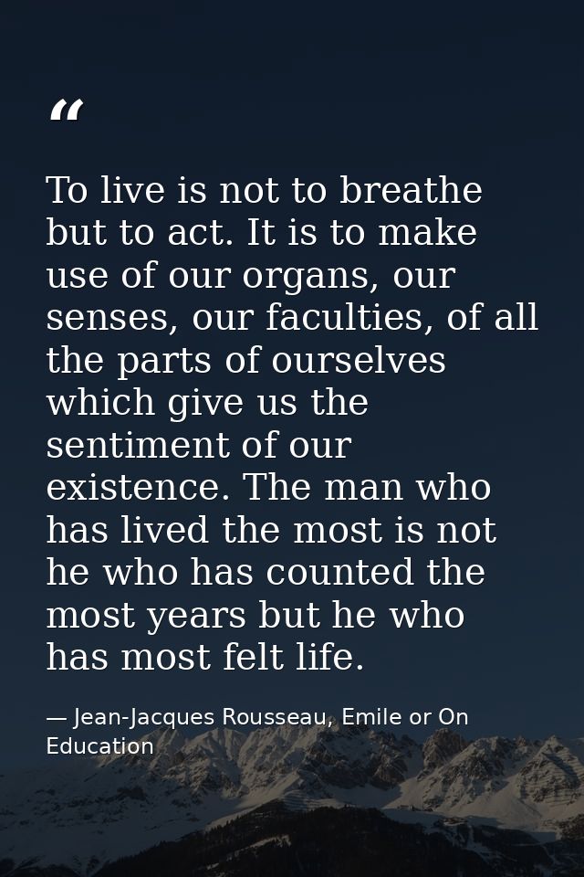 To live is not to breathe but to act. It is to make use of our organs, our senses, our faculties, of all the parts of ou — Jean-Jacques Rousseau, Emile or On Education