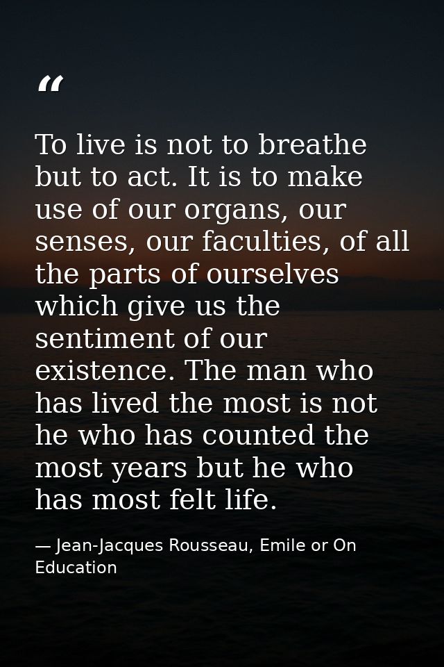 To live is not to breathe but to act. It is to make use of our organs, our senses, our faculties, of all the parts of ou — Jean-Jacques Rousseau, Emile or On Education