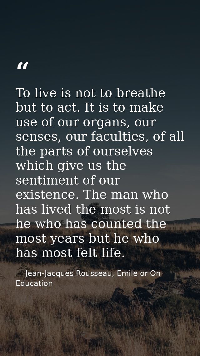 To live is not to breathe but to act. It is to make use of our organs, our senses, our faculties, of all the parts of ou — Jean-Jacques Rousseau, Emile or On Education
