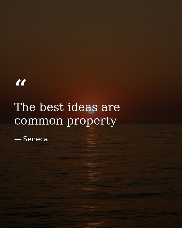 The best ideas are common property — Seneca