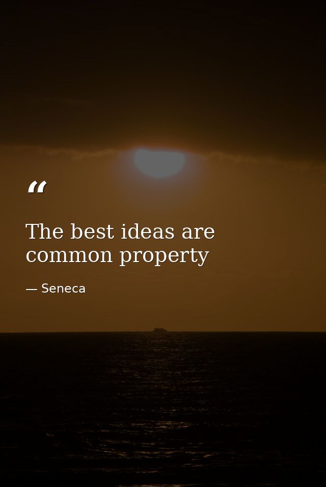 The best ideas are common property — Seneca