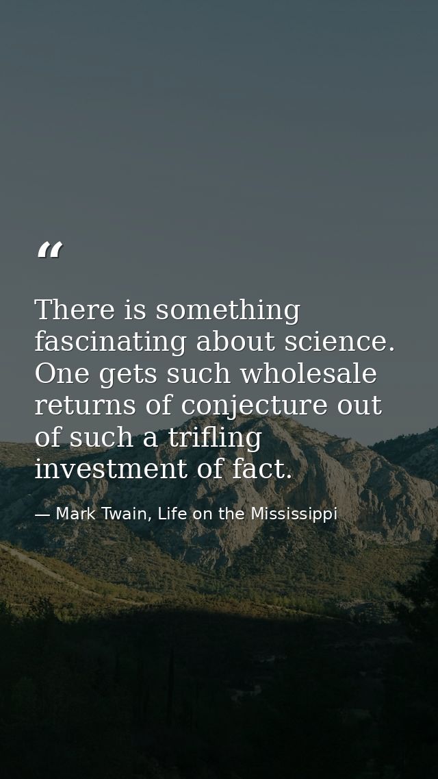 There is something fascinating about science. One gets such wholesale returns of conjecture out of such a trifling inves — Mark Twain, Life on the Mississippi