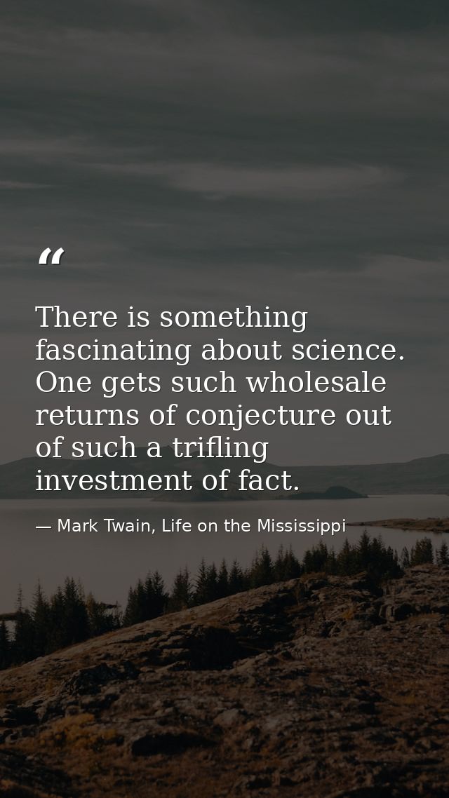 There is something fascinating about science. One gets such wholesale returns of conjecture out of such a trifling inves — Mark Twain, Life on the Mississippi