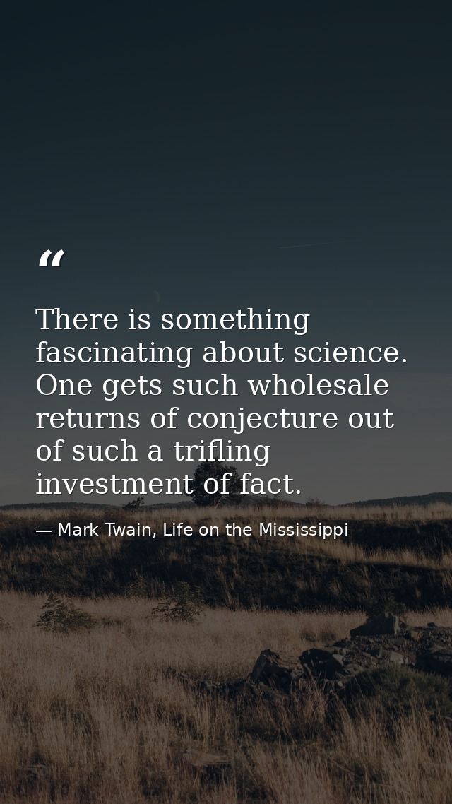 There is something fascinating about science. One gets such wholesale returns of conjecture out of such a trifling inves — Mark Twain, Life on the Mississippi