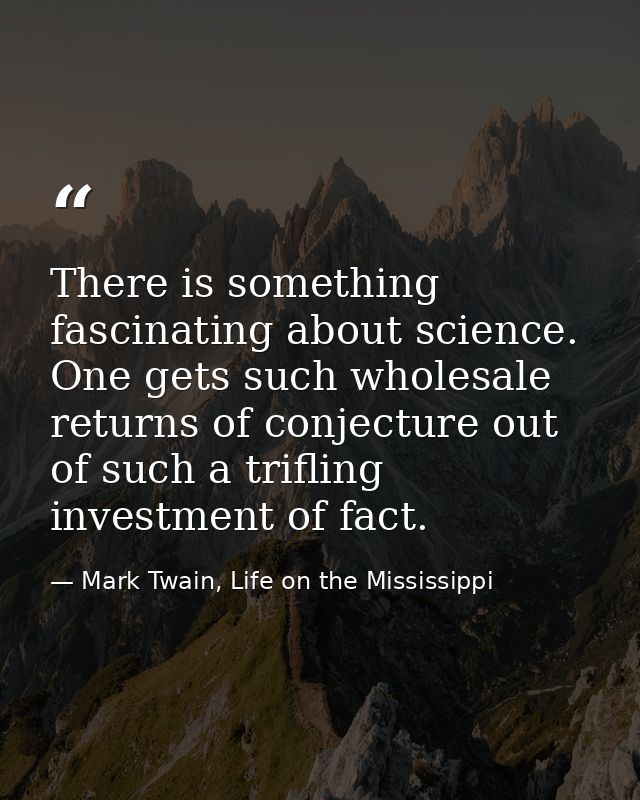 There is something fascinating about science. One gets such wholesale returns of conjecture out of such a trifling inves — Mark Twain, Life on the Mississippi