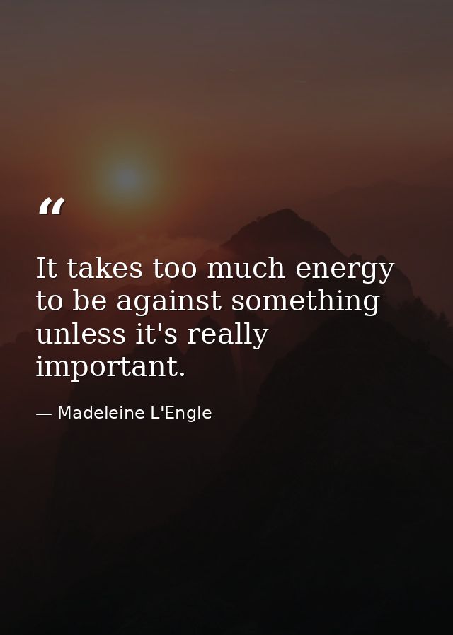 It takes too much energy to be against something unless it's really important. — Madeleine L'Engle