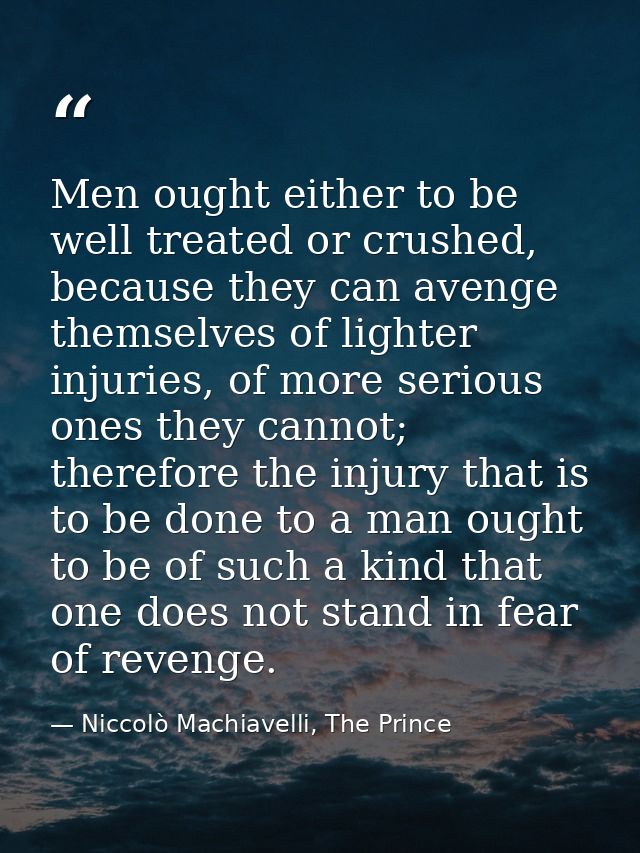 Men ought either to be well treated or crushed, because they can avenge themselves of lighter injuries, of more serious  — Niccolò Machiavelli, The Prince