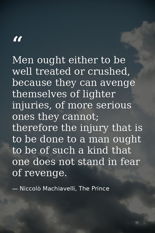Men ought either to be well treated or crushed, because they can avenge themselves of lighter injuries, of more serious  — Niccolò Machiavelli, The Prince