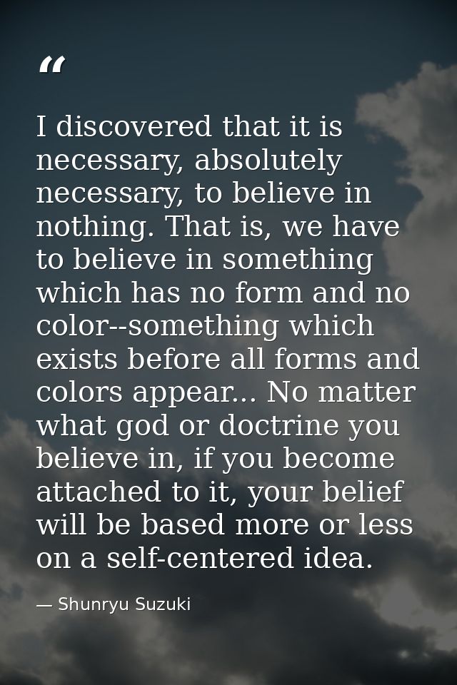 I discovered that it is necessary, absolutely necessary, to believe in nothing. That is, we have to believe in something — Shunryu Suzuki